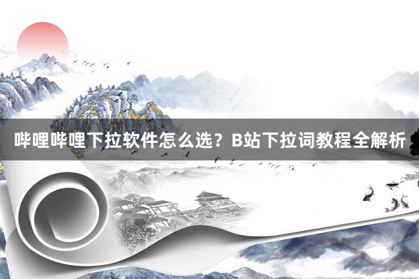 哔哩哔哩下拉软件怎么选？B站下拉词教程全解析