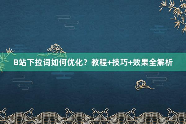 B站下拉词如何优化？教程+技巧+效果全解析