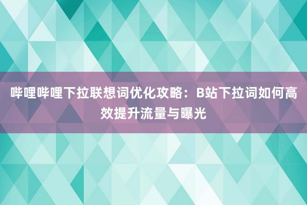 哔哩哔哩下拉联想词优化攻略：B站下拉词如何高效提升流量与曝光