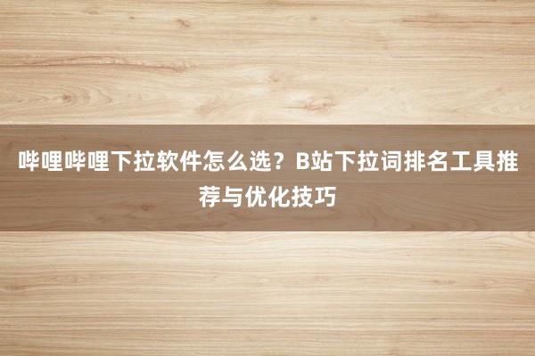 哔哩哔哩下拉软件怎么选？B站下拉词排名工具推荐与优化技巧