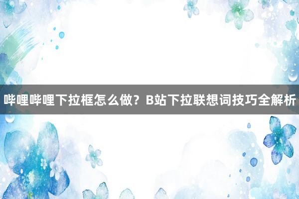 哔哩哔哩下拉框怎么做？B站下拉联想词技巧全解析