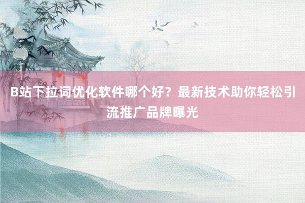 B站下拉词优化软件哪个好？最新技术助你轻松引流推广品牌曝光