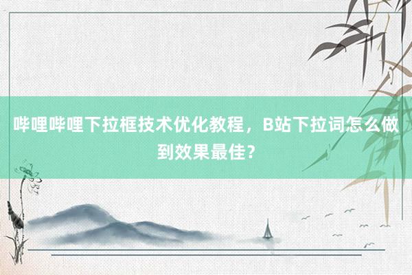 哔哩哔哩下拉框技术优化教程，B站下拉词怎么做到效果最佳？