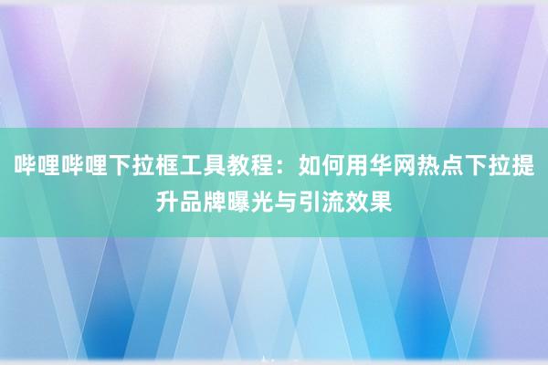 哔哩哔哩下拉框工具教程：如何用华网热点下拉提升品牌曝光与引流效果