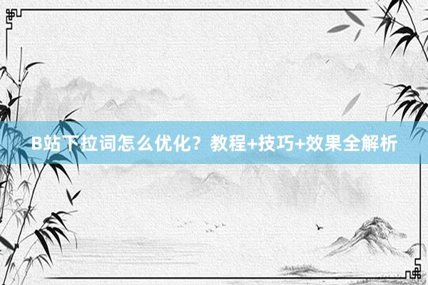 B站下拉词怎么优化？教程+技巧+效果全解析