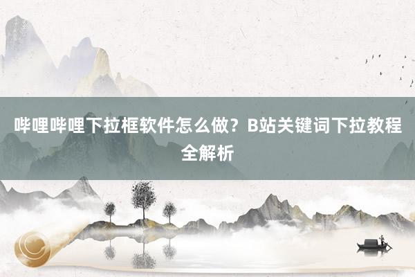 哔哩哔哩下拉框软件怎么做？B站关键词下拉教程全解析