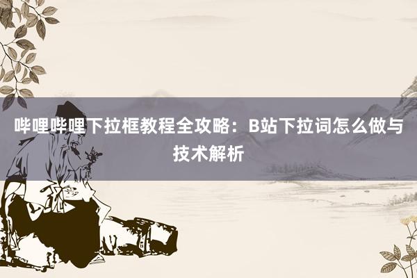 哔哩哔哩下拉框教程全攻略：B站下拉词怎么做与技术解析