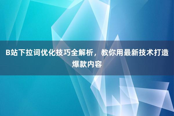 B站下拉词优化技巧全解析，教你用最新技术打造爆款内容