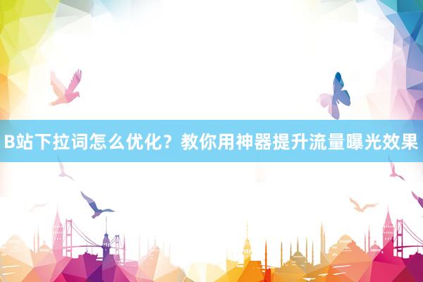 B站下拉词怎么优化？教你用神器提升流量曝光效果