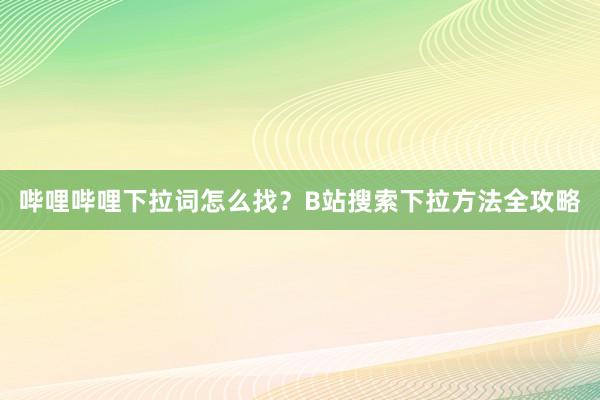 哔哩哔哩下拉词怎么找？B站搜索下拉方法全攻略