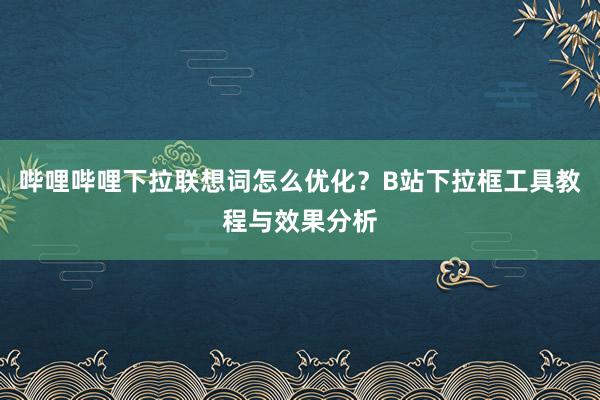 哔哩哔哩下拉联想词怎么优化？B站下拉框工具教程与效果分析