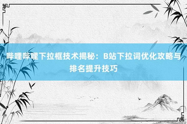 哔哩哔哩下拉框技术揭秘：B站下拉词优化攻略与排名提升技巧