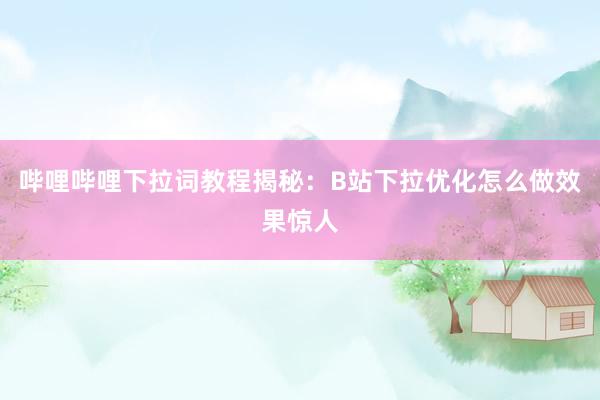 哔哩哔哩下拉词教程揭秘：B站下拉优化怎么做效果惊人
