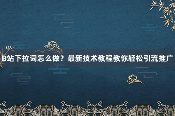 B站下拉词怎么做？最新技术教程教你轻松引流推广