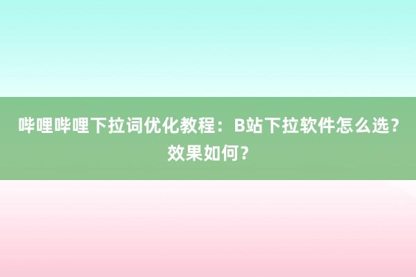 哔哩哔哩下拉词优化教程：B站下拉软件怎么选？效果如何？