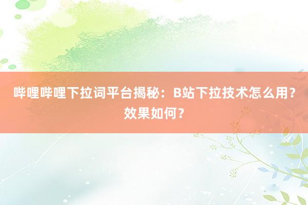 哔哩哔哩下拉词平台揭秘：B站下拉技术怎么用？效果如何？