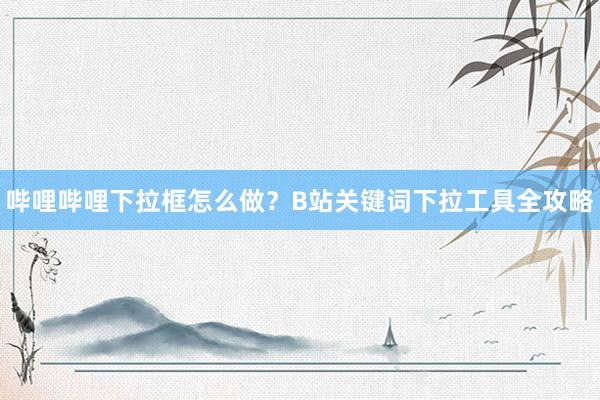 哔哩哔哩下拉框怎么做？B站关键词下拉工具全攻略
