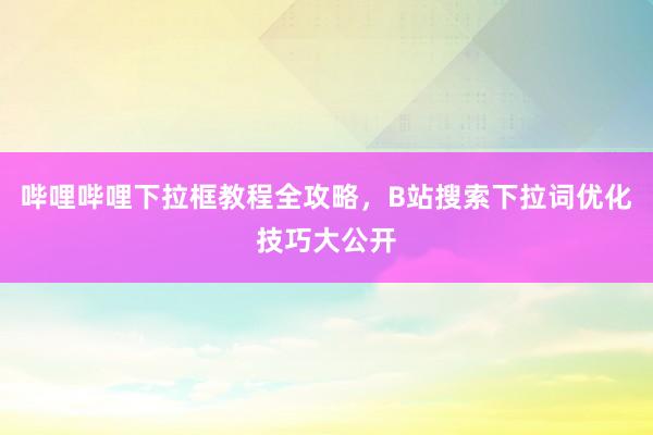 哔哩哔哩下拉框教程全攻略，B站搜索下拉词优化技巧大公开