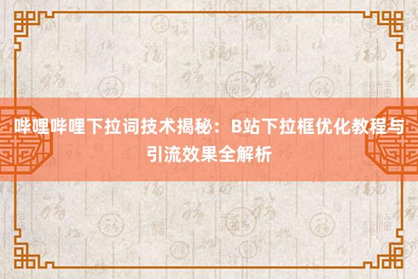 哔哩哔哩下拉词技术揭秘：B站下拉框优化教程与引流效果全解析