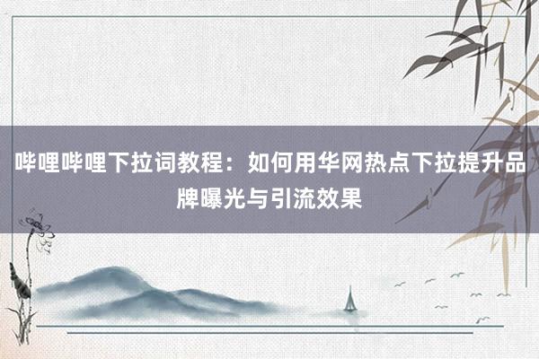 哔哩哔哩下拉词教程：如何用华网热点下拉提升品牌曝光与引流效果