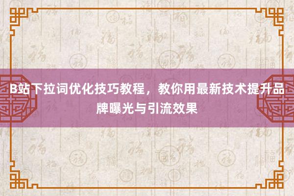 B站下拉词优化技巧教程，教你用最新技术提升品牌曝光与引流效果