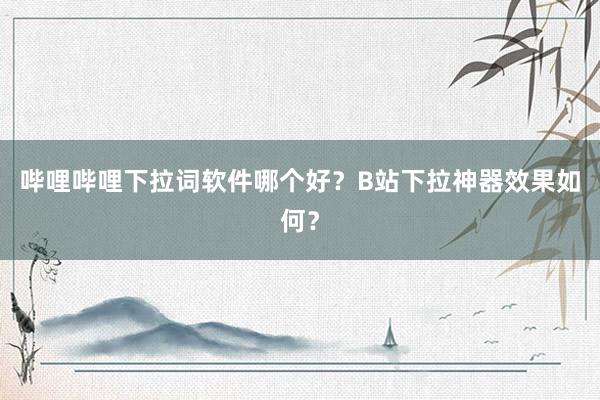 哔哩哔哩下拉词软件哪个好？B站下拉神器效果如何？