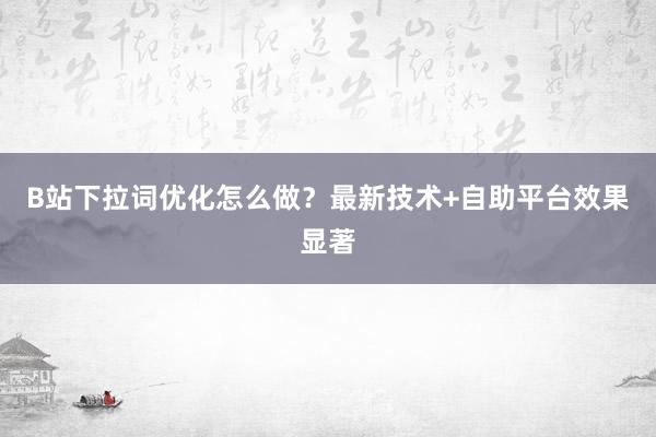 B站下拉词优化怎么做？最新技术+自助平台效果显著