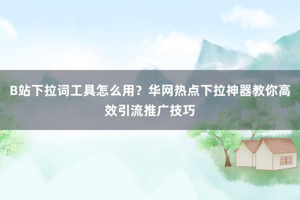 B站下拉词工具怎么用？华网热点下拉神器教你高效引流推广技巧