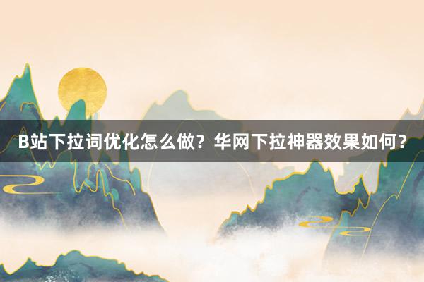 B站下拉词优化怎么做？华网下拉神器效果如何？