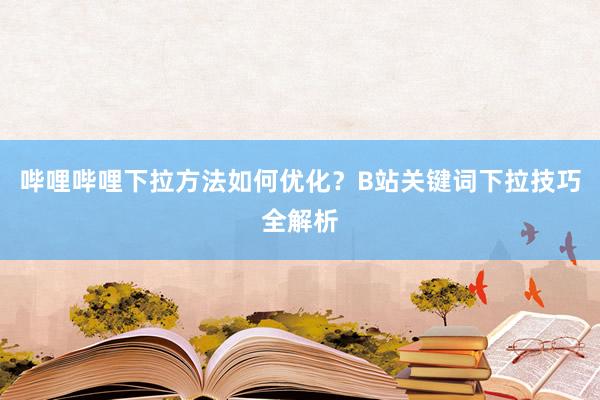 哔哩哔哩下拉方法如何优化？B站关键词下拉技巧全解析