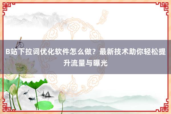 B站下拉词优化软件怎么做？最新技术助你轻松提升流量与曝光