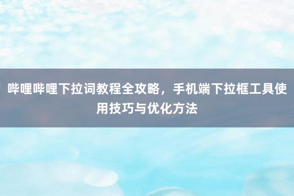 哔哩哔哩下拉词教程全攻略，手机端下拉框工具使用技巧与优化方法