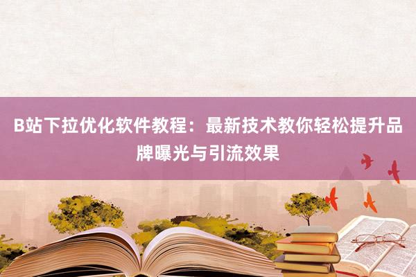 B站下拉优化软件教程：最新技术教你轻松提升品牌曝光与引流效果
