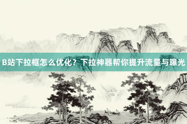 B站下拉框怎么优化？下拉神器帮你提升流量与曝光