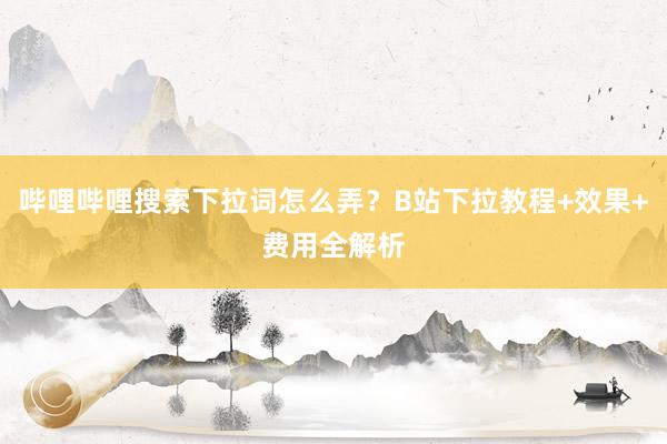 哔哩哔哩搜索下拉词怎么弄？B站下拉教程+效果+费用全解析