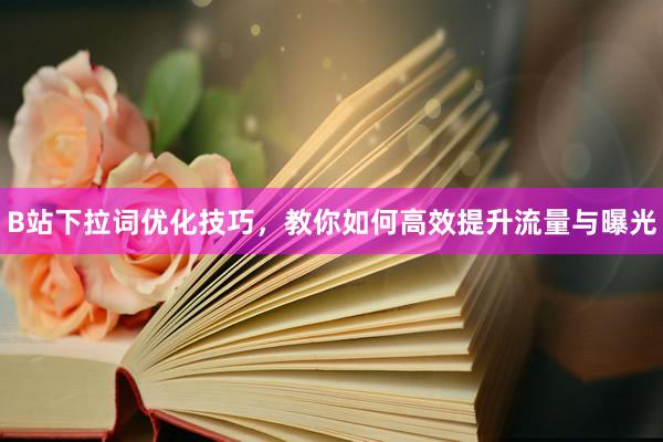 B站下拉词优化技巧，教你如何高效提升流量与曝光