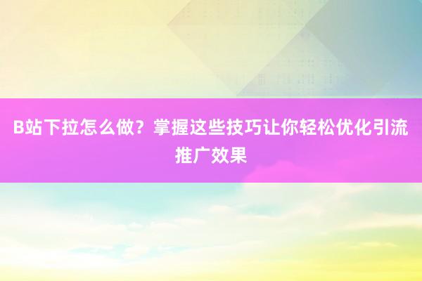 B站下拉怎么做？掌握这些技巧让你轻松优化引流推广效果