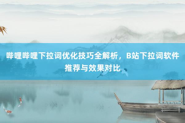 哔哩哔哩下拉词优化技巧全解析，B站下拉词软件推荐与效果对比