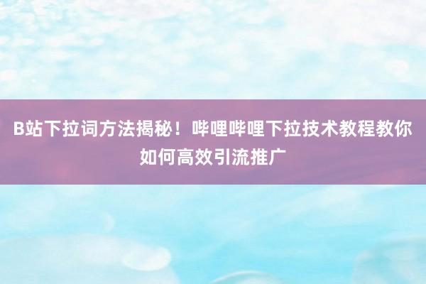 B站下拉词方法揭秘！哔哩哔哩下拉技术教程教你如何高效引流推广