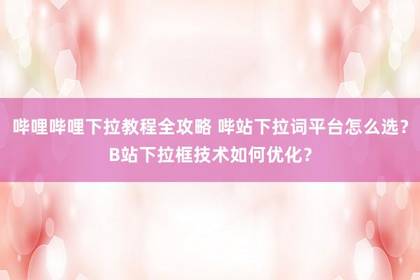 哔哩哔哩下拉教程全攻略 哔站下拉词平台怎么选？B站下拉框技术如何优化？