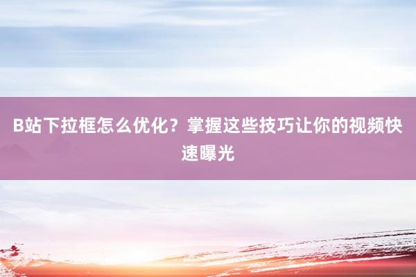 B站下拉框怎么优化？掌握这些技巧让你的视频快速曝光
