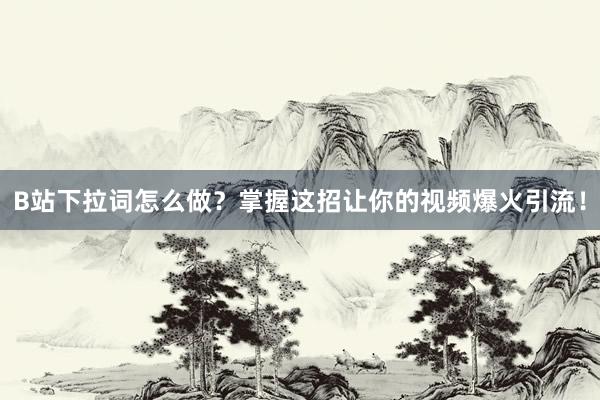 B站下拉词怎么做？掌握这招让你的视频爆火引流！