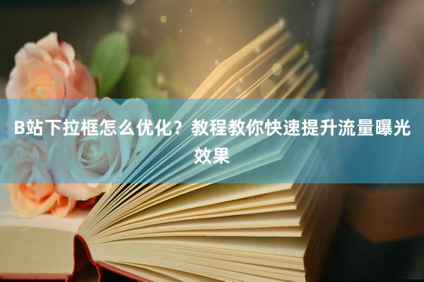 B站下拉框怎么优化？教程教你快速提升流量曝光效果