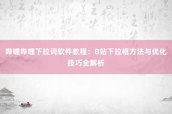 哔哩哔哩下拉词软件教程：B站下拉框方法与优化技巧全解析