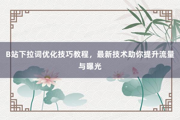 B站下拉词优化技巧教程，最新技术助你提升流量与曝光