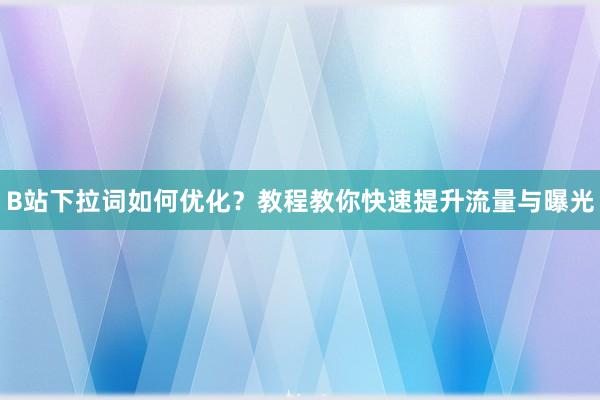 B站下拉词如何优化？教程教你快速提升流量与曝光