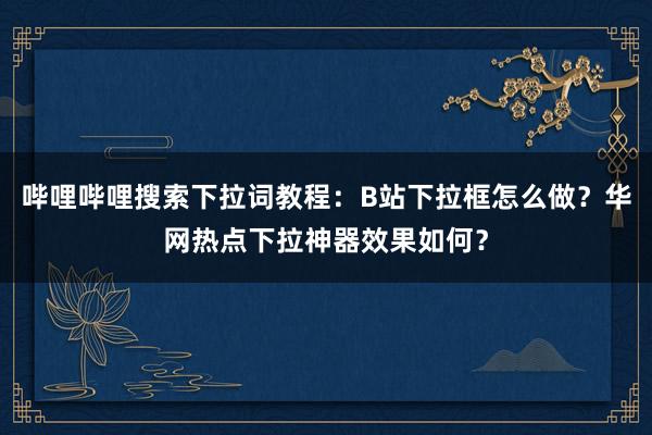 哔哩哔哩搜索下拉词教程：B站下拉框怎么做？华网热点下拉神器效果如何？