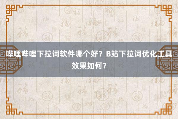 哔哩哔哩下拉词软件哪个好？B站下拉词优化工具效果如何？