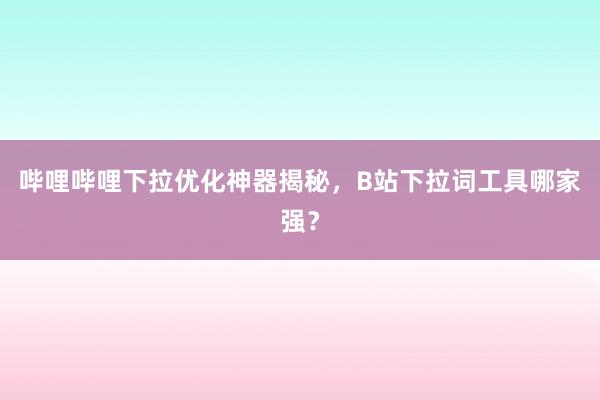 哔哩哔哩下拉优化神器揭秘，B站下拉词工具哪家强？
