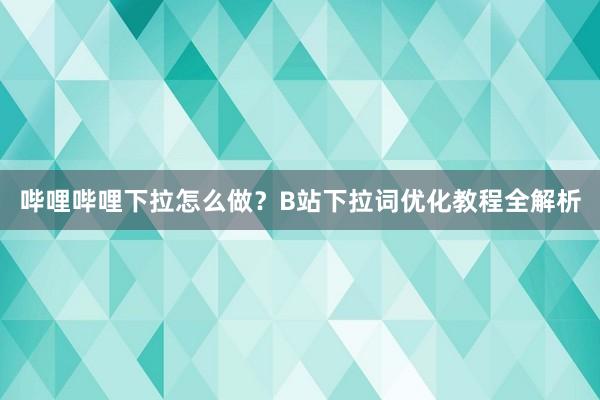 哔哩哔哩下拉怎么做？B站下拉词优化教程全解析
